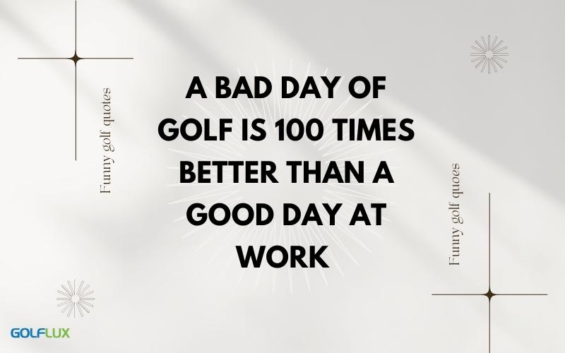 a bad day of golf is 100 times better than a good day at work
