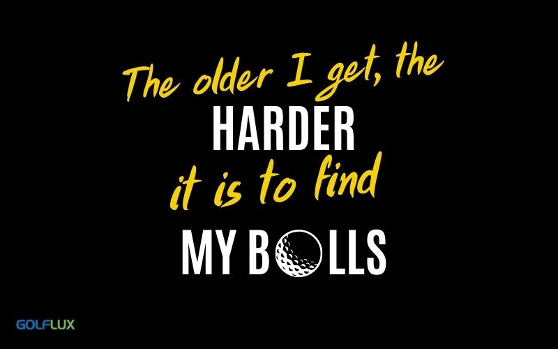 the older i get, the harder it is to find my balls