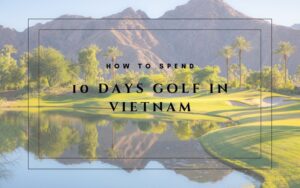 how to spend 10 days golf in vietnam