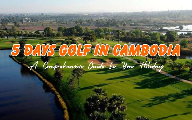 How to Spend 5 Days Golf in Cambodia