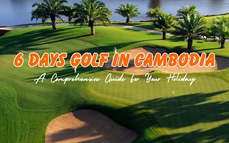 How to Spend 6 Days Golf in Cambodia