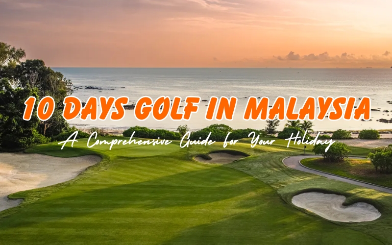 A Golfer’s Guide to 10 Days Golf in Malaysia