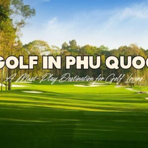 Ultimate Guide to Golf in Phu Quoc: Best Golf Courses and Tips